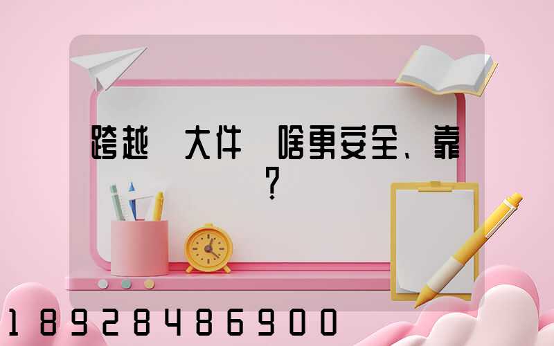 跨越運大件為啥更安全、靠譜？